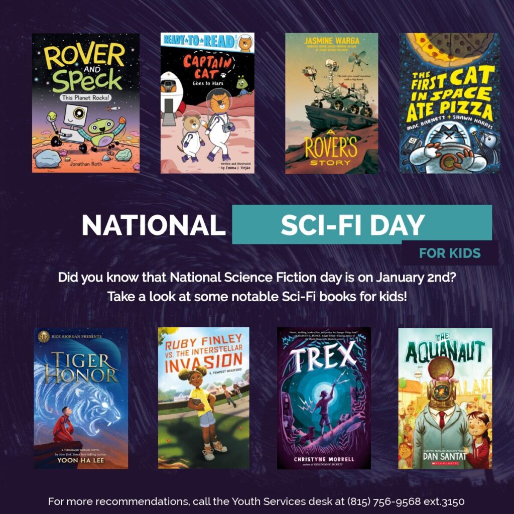 National Sci Fi Day Kid book reccomendations: 
Rover and Speck by Jonathon Roth

Capitan Cat Goes to Mars by Emma Virjan

A Rover’s Story by Jasmine Warga

The First Cat in Space Ate Pizza by Mac Barnett and Shawn Harris

Tiger Honor by Yoon Ha Lee

Ruby Finley vs. The Interstellar Invasion by Tempest Bradley

Trex by Christyne Morrell

The Aquanaut by Dan Santat